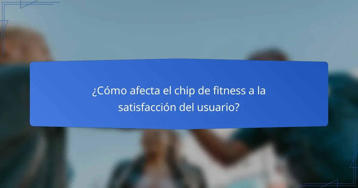 ¿Cómo afecta el chip de fitness a la satisfacción del usuario?