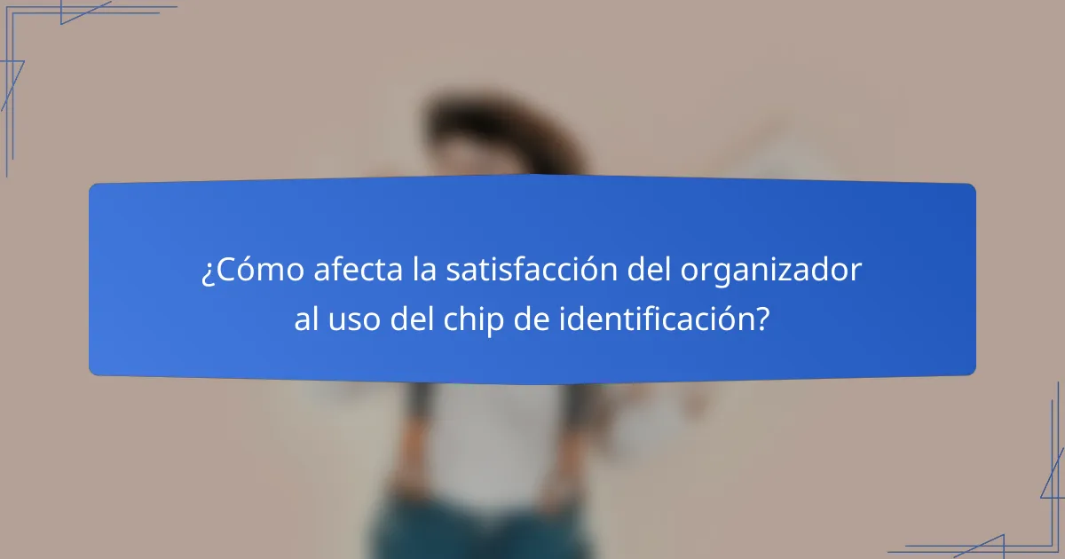 ¿Cómo afecta la satisfacción del organizador al uso del chip de identificación?