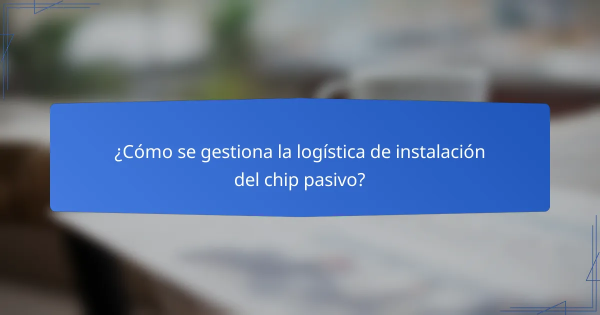 ¿Cómo se gestiona la logística de instalación del chip pasivo?