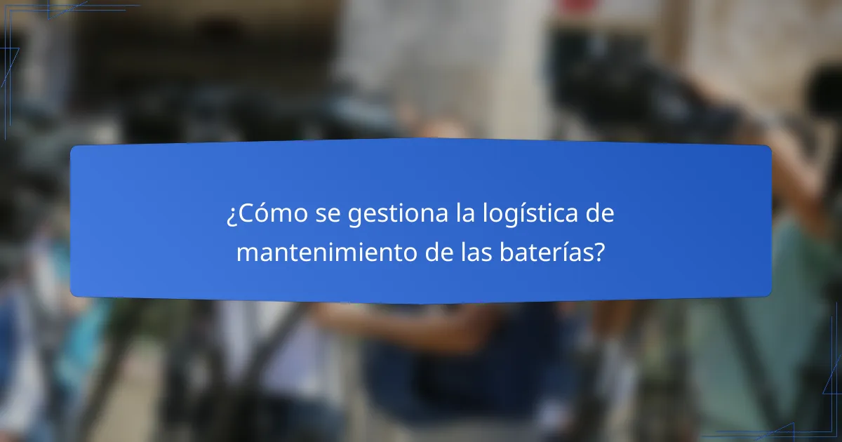 ¿Cómo se gestiona la logística de mantenimiento de las baterías?