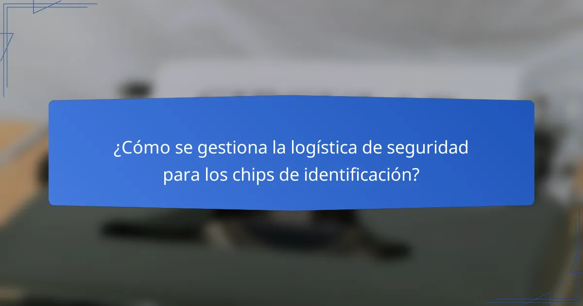 ¿Cómo se gestiona la logística de seguridad para los chips de identificación?