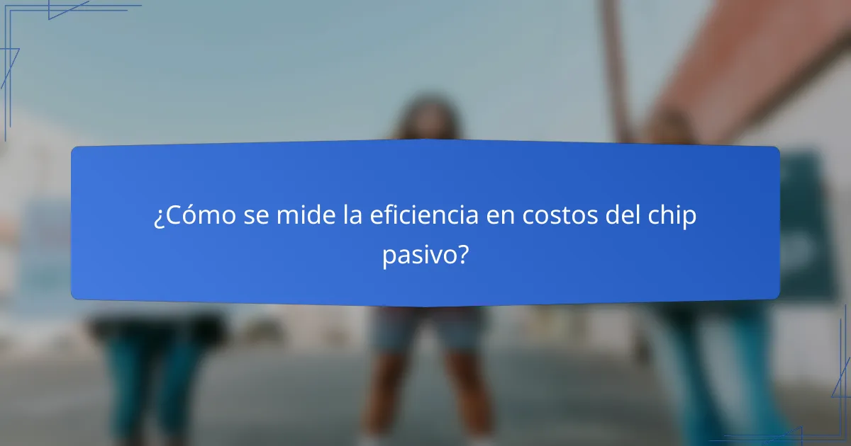 ¿Cómo se mide la eficiencia en costos del chip pasivo?