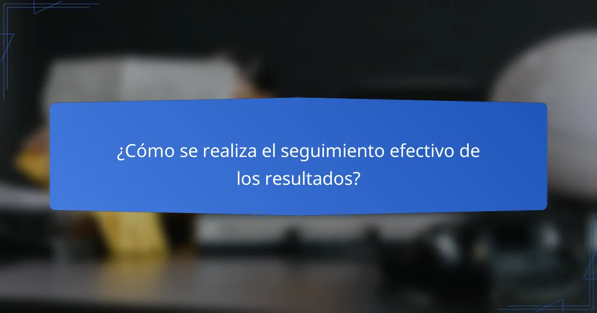 ¿Cómo se realiza el seguimiento efectivo de los resultados?
