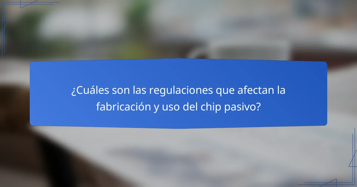 ¿Cuáles son las regulaciones que afectan la fabricación y uso del chip pasivo?