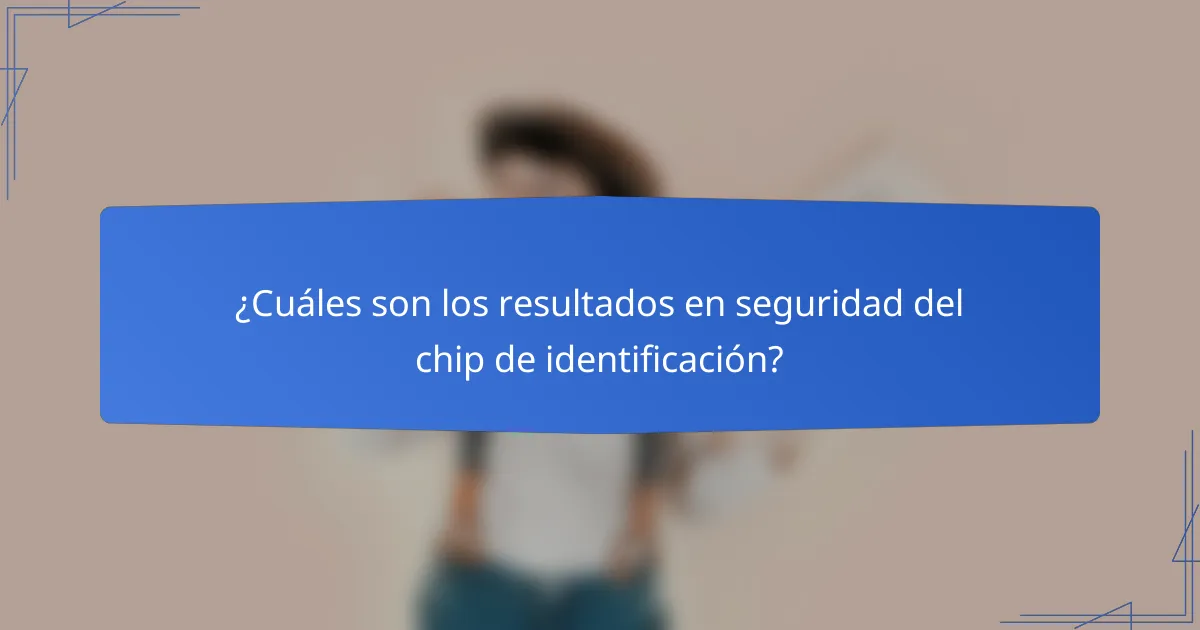 ¿Cuáles son los resultados en seguridad del chip de identificación?