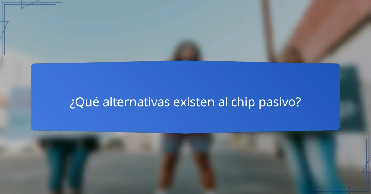 ¿Qué alternativas existen al chip pasivo?