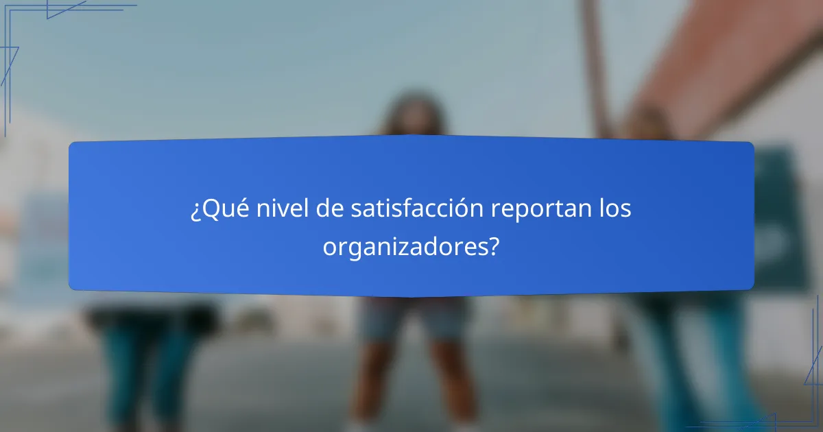 ¿Qué nivel de satisfacción reportan los organizadores?